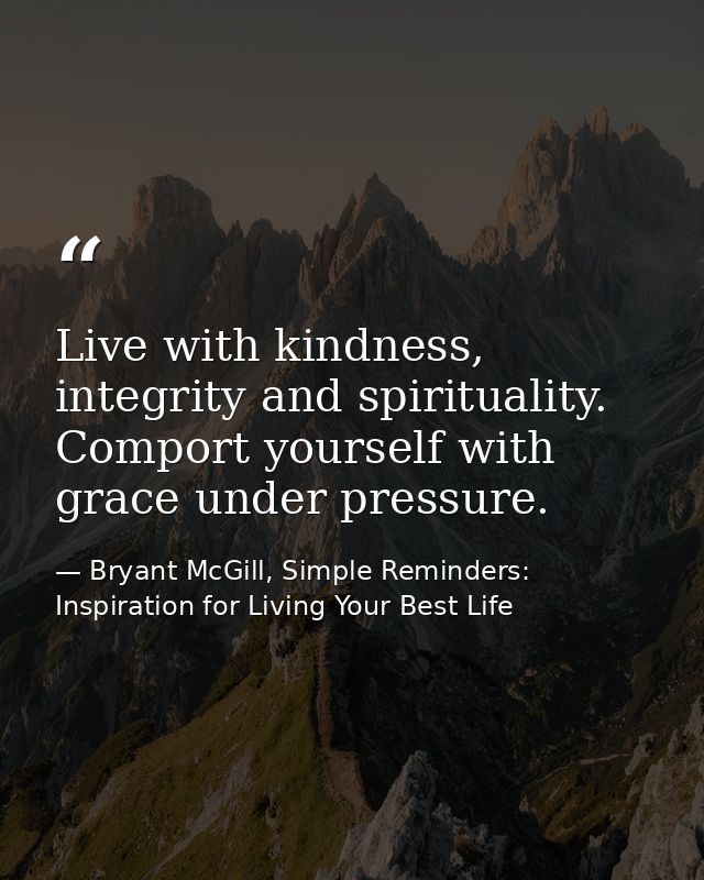 Live with kindness, integrity and spirituality. Comport yourself with grace under pressure. — Bryant McGill, Simple Reminders: Inspiration for Living Your Best Life