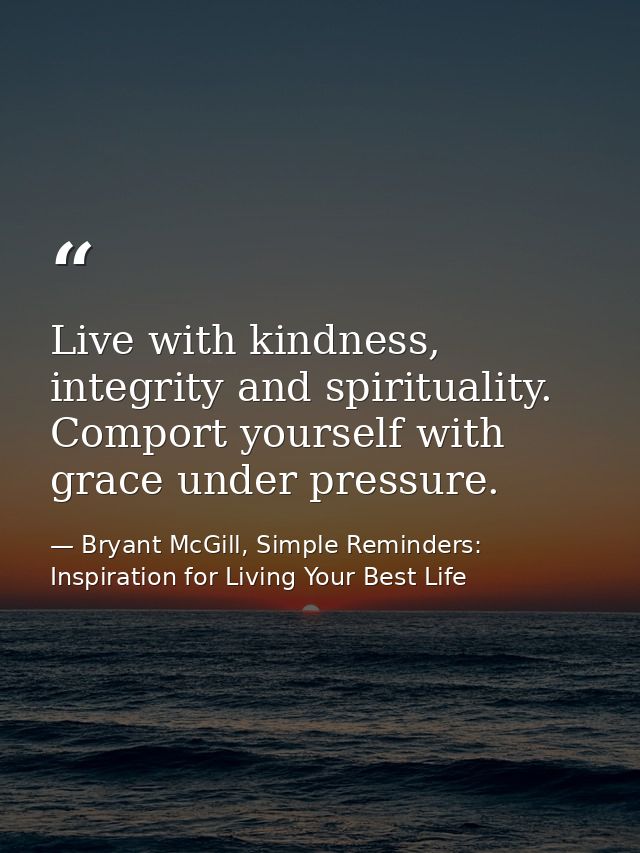 Live with kindness, integrity and spirituality. Comport yourself with grace under pressure. — Bryant McGill, Simple Reminders: Inspiration for Living Your Best Life