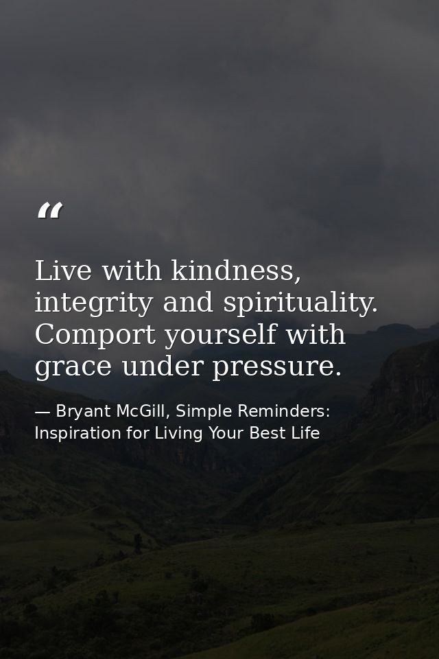 Live with kindness, integrity and spirituality. Comport yourself with grace under pressure. — Bryant McGill, Simple Reminders: Inspiration for Living Your Best Life