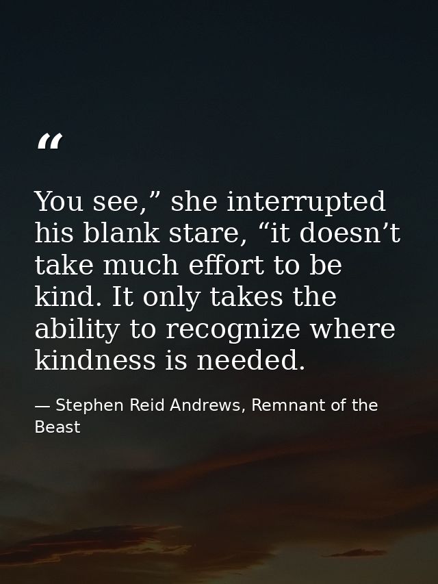 You see,” she interrupted his blank stare, “it doesn’t take much effort to be kind. It only takes the ability to recogni — Stephen Reid Andrews, Remnant of the Beast