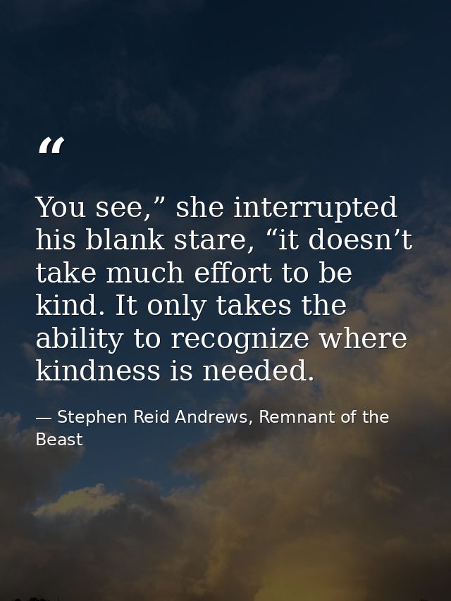 You see,” she interrupted his blank stare, “it doesn’t take much effort to be kind. It only takes the ability to recogni — Stephen Reid Andrews, Remnant of the Beast