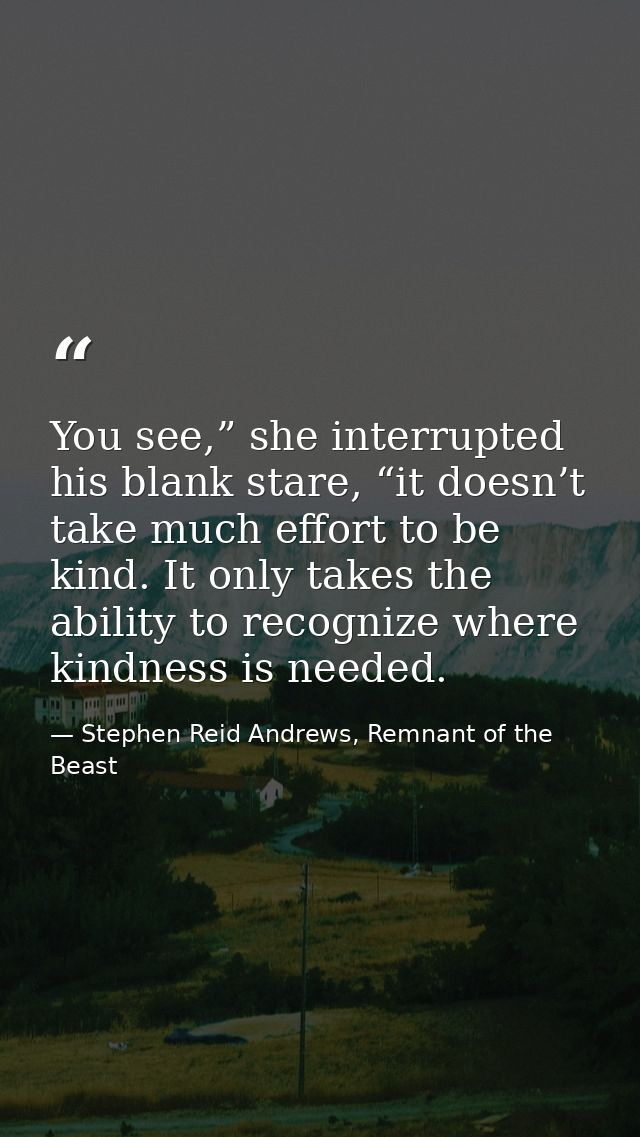 You see,” she interrupted his blank stare, “it doesn’t take much effort to be kind. It only takes the ability to recogni — Stephen Reid Andrews, Remnant of the Beast