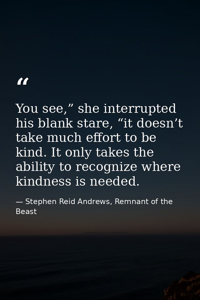 You see,” she interrupted his blank stare, “it doesn’t take much effort to be kind. It only takes the ability to recogni — Stephen Reid Andrews, Remnant of the Beast