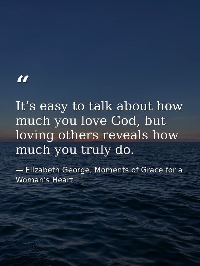 It’s easy to talk about how much you love God, but loving others reveals how much you truly do. — Elizabeth George, Moments of Grace for a Woman's Heart