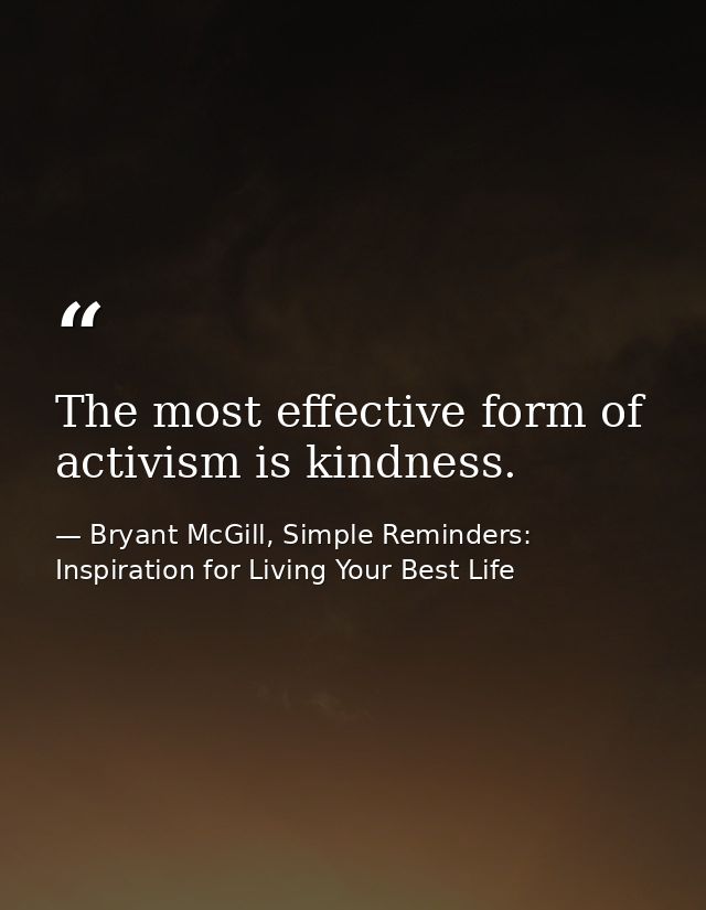 The most effective form of activism is kindness. — Bryant McGill, Simple Reminders: Inspiration for Living Your Best Life