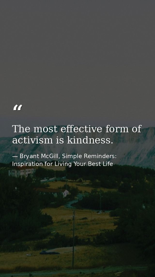The most effective form of activism is kindness. — Bryant McGill, Simple Reminders: Inspiration for Living Your Best Life