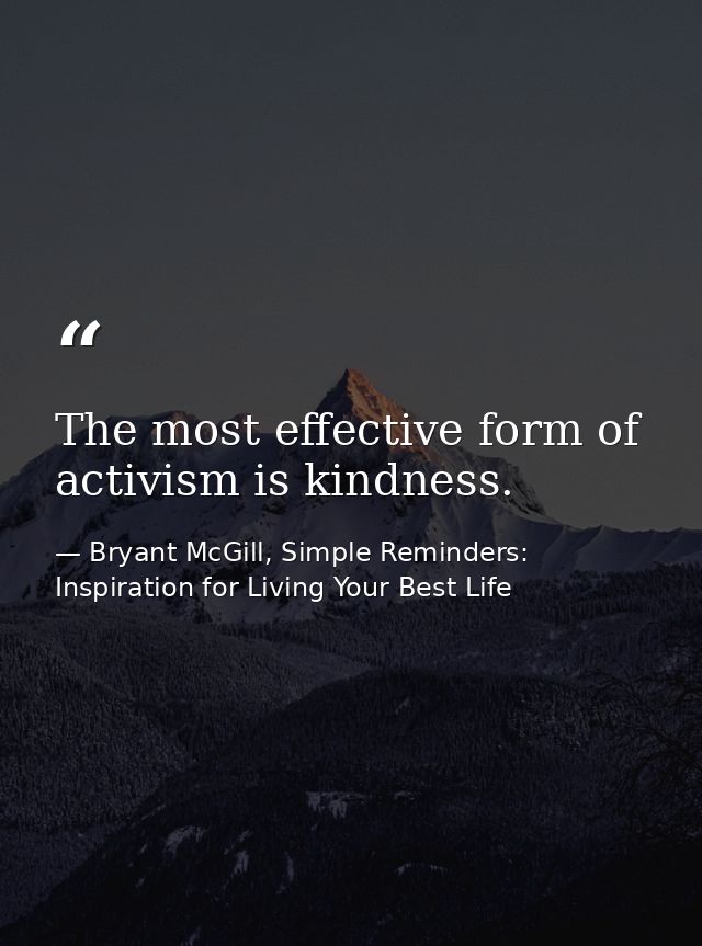 The most effective form of activism is kindness. — Bryant McGill, Simple Reminders: Inspiration for Living Your Best Life