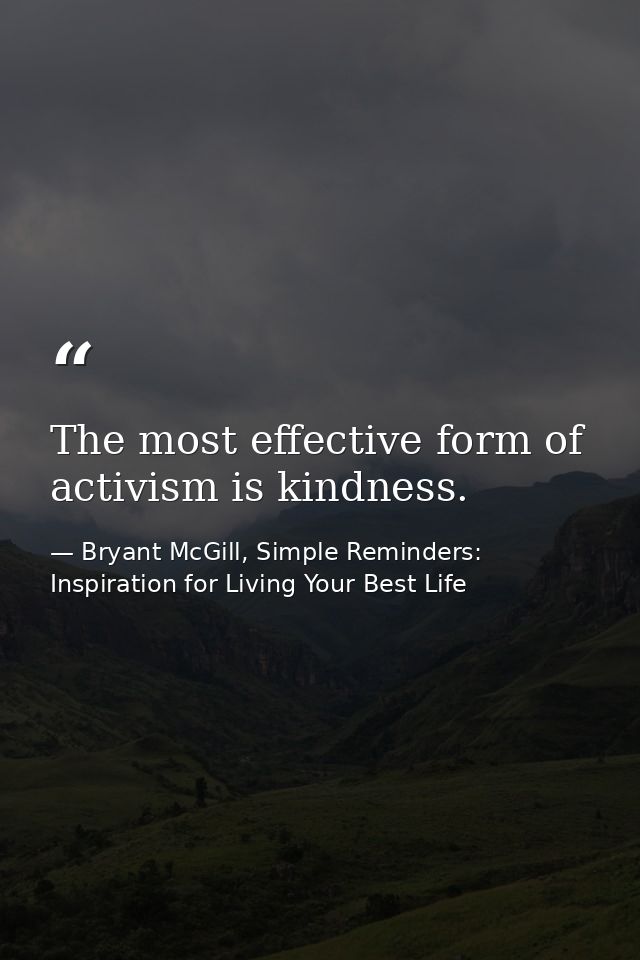 The most effective form of activism is kindness. — Bryant McGill, Simple Reminders: Inspiration for Living Your Best Life