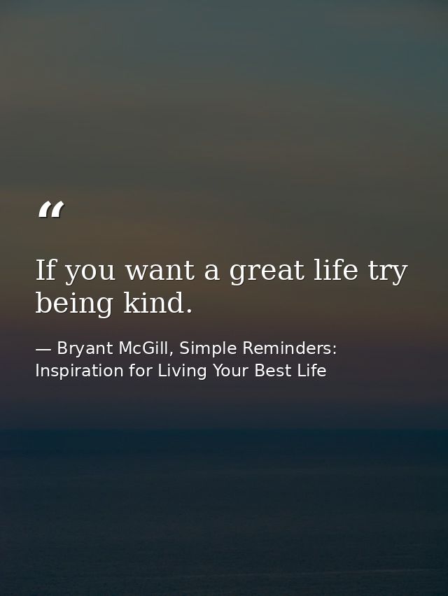 If you want a great life try being kind. — Bryant McGill, Simple Reminders: Inspiration for Living Your Best Life