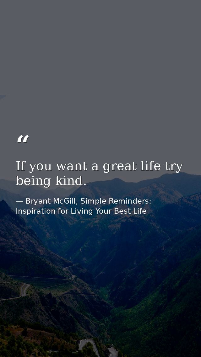 If you want a great life try being kind. — Bryant McGill, Simple Reminders: Inspiration for Living Your Best Life