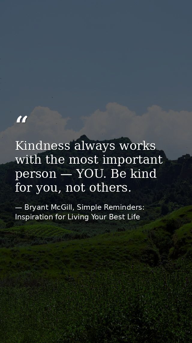 Kindness always works with the most important person — YOU. Be kind for you, not others. — Bryant McGill, Simple Reminders: Inspiration for Living Your Best Life