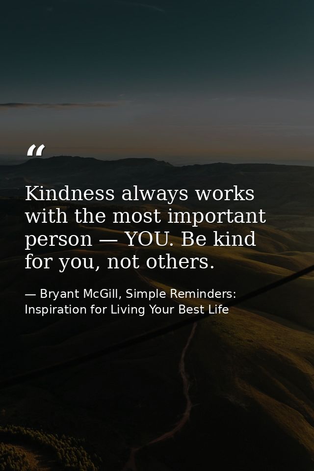 Kindness always works with the most important person — YOU. Be kind for you, not others. — Bryant McGill, Simple Reminders: Inspiration for Living Your Best Life