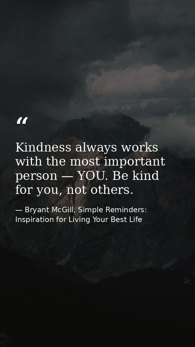 Kindness always works with the most important person — YOU. Be kind for you, not others. — Bryant McGill, Simple Reminders: Inspiration for Living Your Best Life
