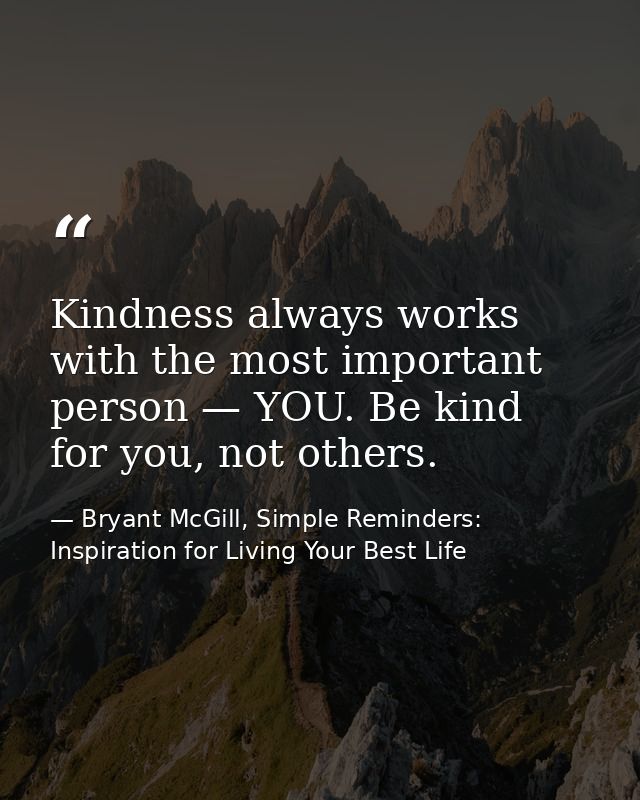 Kindness always works with the most important person — YOU. Be kind for you, not others. — Bryant McGill, Simple Reminders: Inspiration for Living Your Best Life