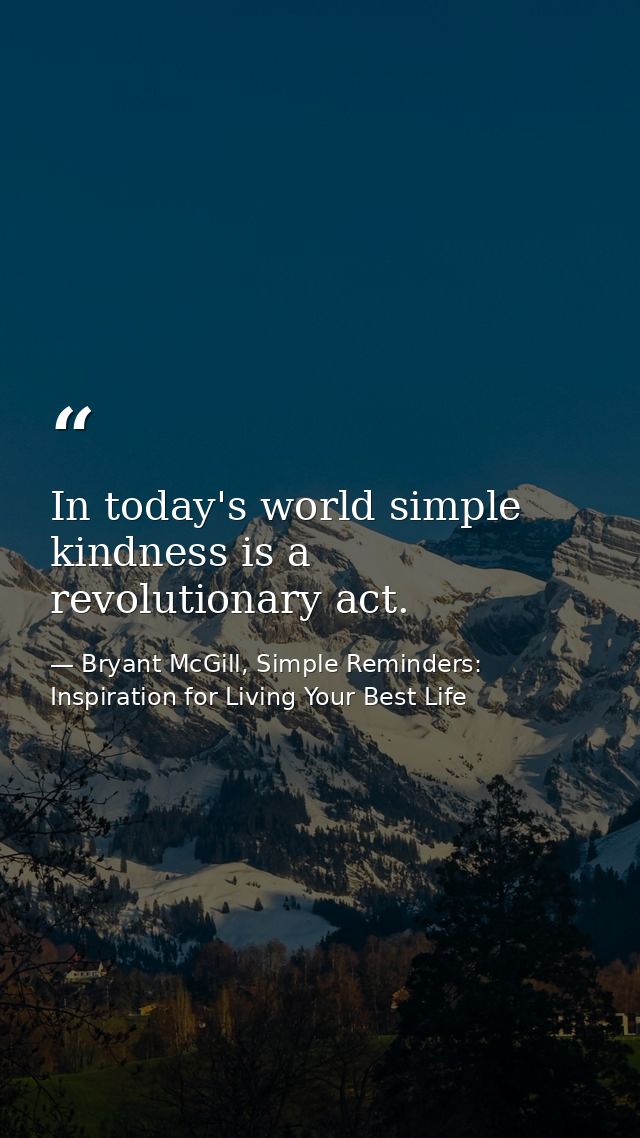 In today's world simple kindness is a revolutionary act. — Bryant McGill, Simple Reminders: Inspiration for Living Your Best Life