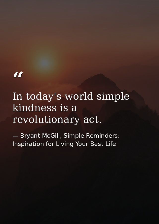 In today's world simple kindness is a revolutionary act. — Bryant McGill, Simple Reminders: Inspiration for Living Your Best Life
