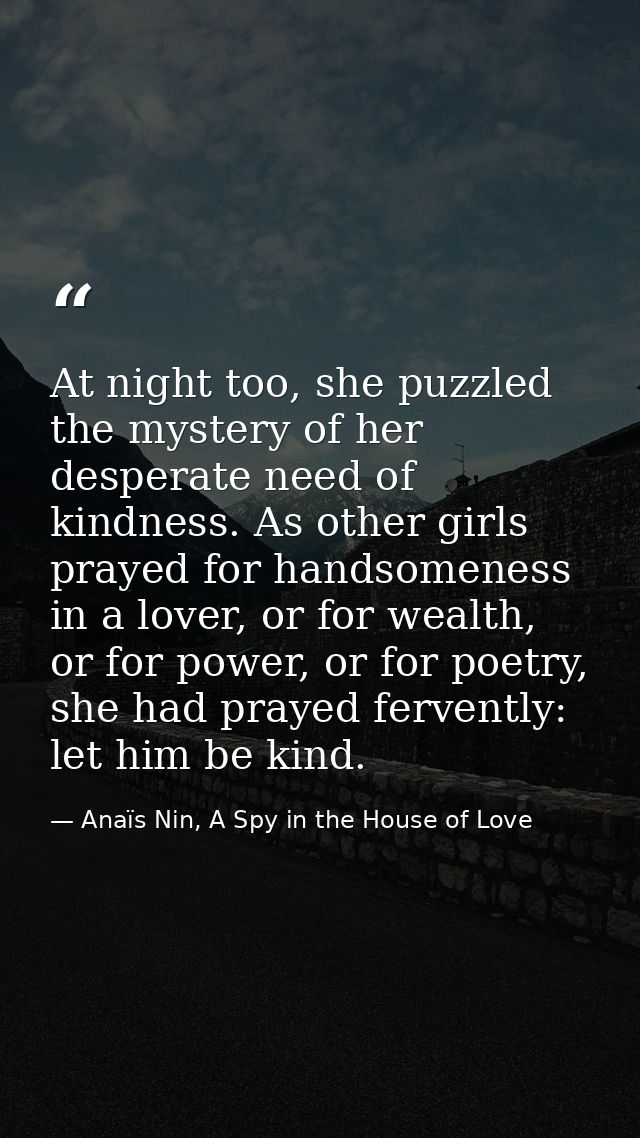 At night too, she puzzled the mystery of her desperate need of kindness. As other girls prayed for handsomeness in a lov — Anaïs Nin, A Spy in the House of Love
