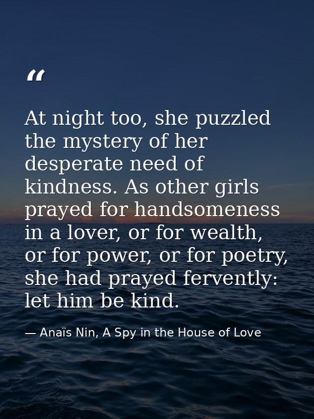 At night too, she puzzled the mystery of her desperate need of kindness. As other girls prayed for handsomeness in a lov — Anaïs Nin, A Spy in the House of Love