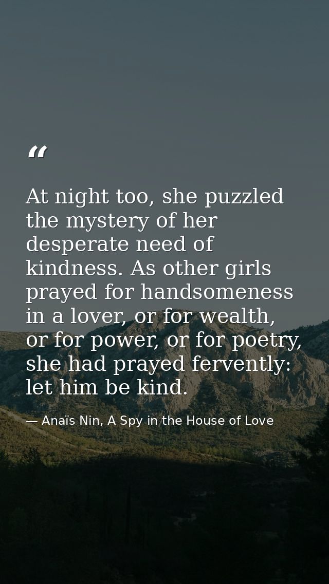 At night too, she puzzled the mystery of her desperate need of kindness. As other girls prayed for handsomeness in a lov — Anaïs Nin, A Spy in the House of Love