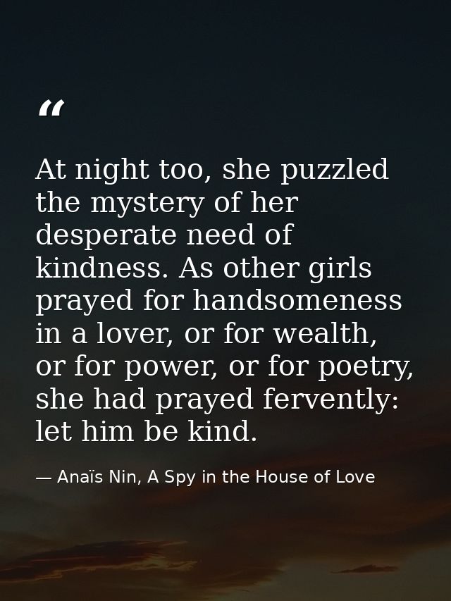 At night too, she puzzled the mystery of her desperate need of kindness. As other girls prayed for handsomeness in a lov — Anaïs Nin, A Spy in the House of Love