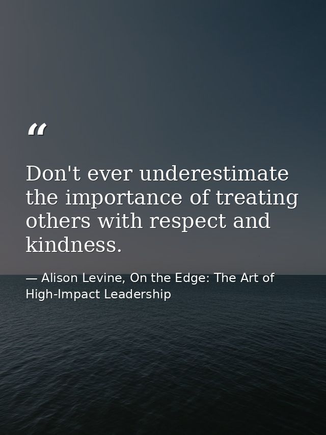 Don't ever underestimate the importance of treating others with respect and kindness. — Alison Levine, On the Edge: The Art of High-Impact Leadership