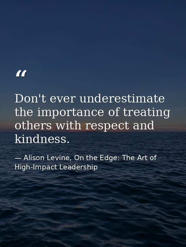 Don't ever underestimate the importance of treating others with respect and kindness. — Alison Levine, On the Edge: The Art of High-Impact Leadership