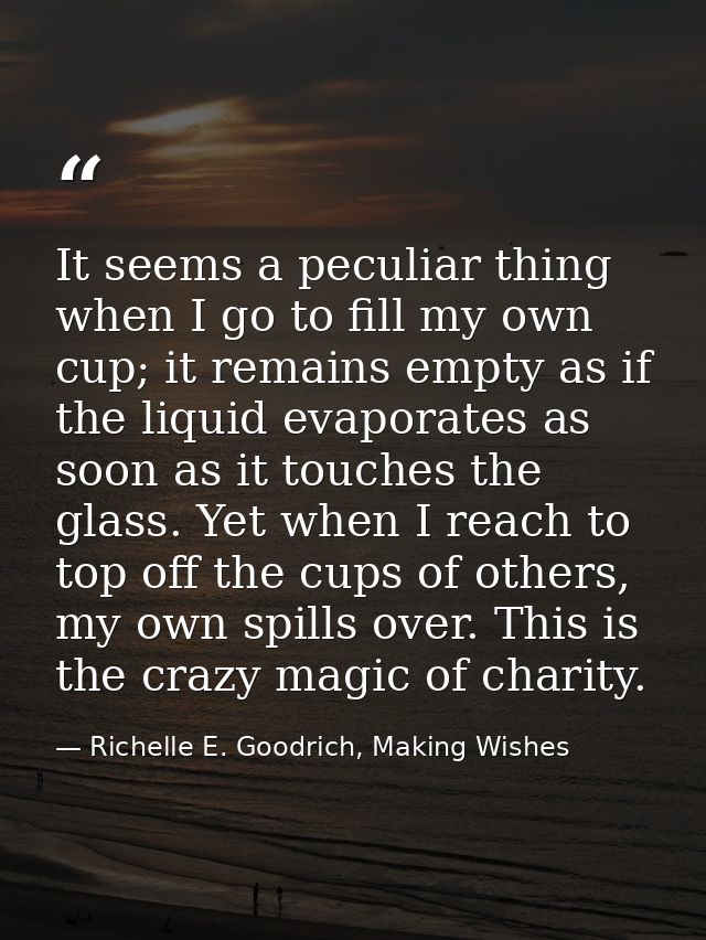 It seems a peculiar thing when I go to fill my own cup; it remains empty as if the liquid evaporates as soon as it touch — Richelle E. Goodrich, Making Wishes