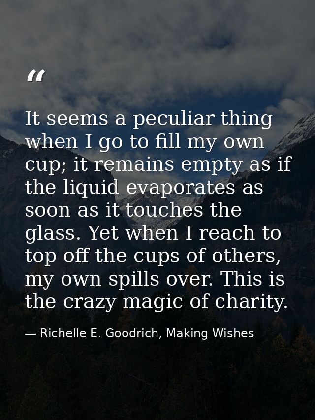 It seems a peculiar thing when I go to fill my own cup; it remains empty as if the liquid evaporates as soon as it touch — Richelle E. Goodrich, Making Wishes
