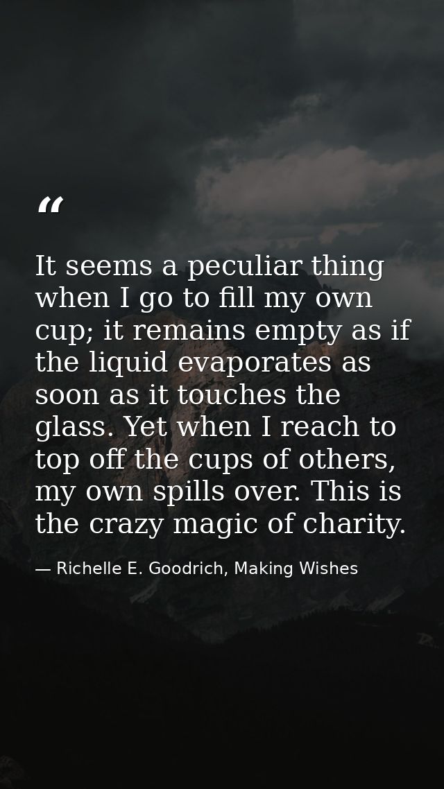 It seems a peculiar thing when I go to fill my own cup; it remains empty as if the liquid evaporates as soon as it touch — Richelle E. Goodrich, Making Wishes