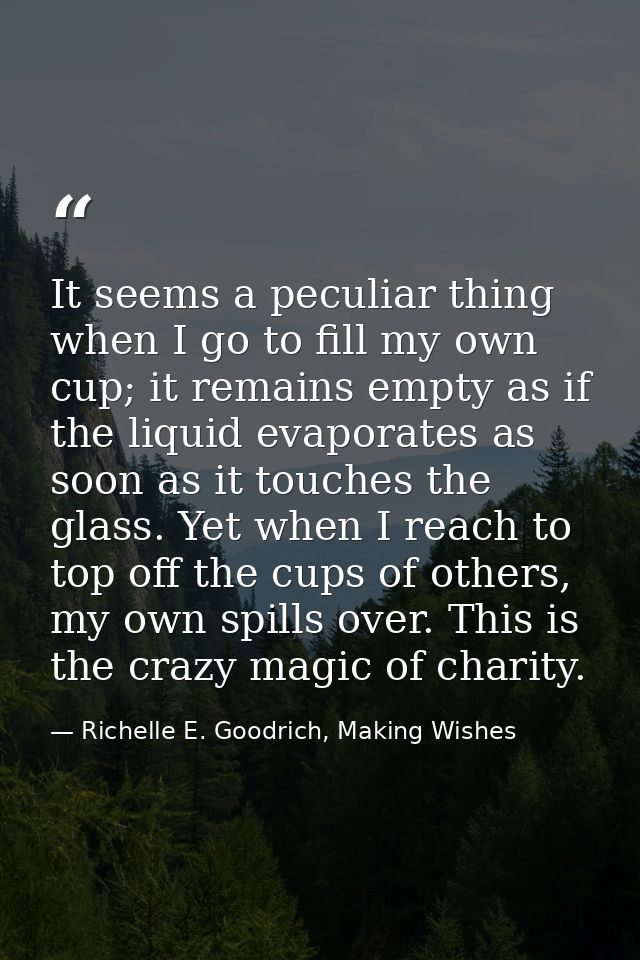 It seems a peculiar thing when I go to fill my own cup; it remains empty as if the liquid evaporates as soon as it touch — Richelle E. Goodrich, Making Wishes