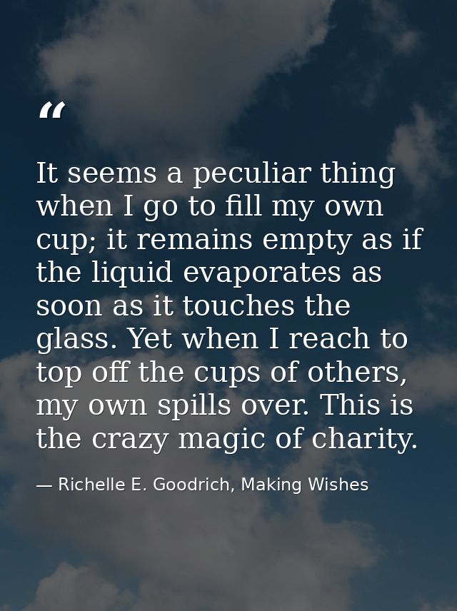 It seems a peculiar thing when I go to fill my own cup; it remains empty as if the liquid evaporates as soon as it touch — Richelle E. Goodrich, Making Wishes