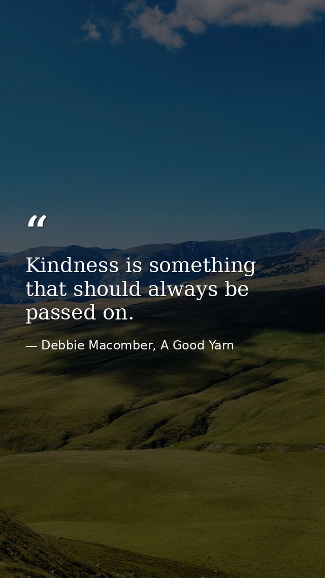 Kindness is something that should always be passed on. — Debbie Macomber, A Good Yarn