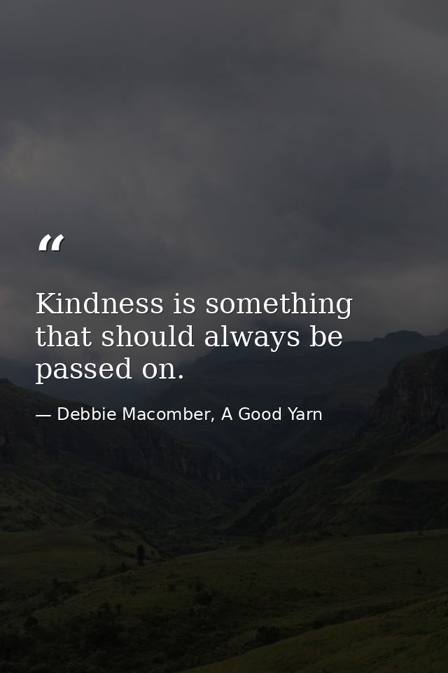 Kindness is something that should always be passed on. — Debbie Macomber, A Good Yarn