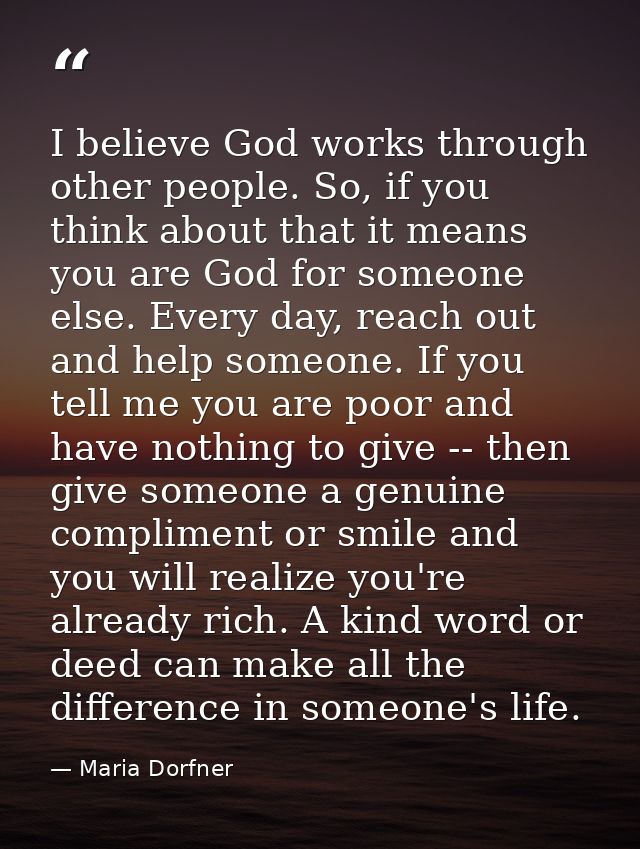 I believe God works through other people. So, if you think about that it means you are God for someone else. Every day,  — Maria Dorfner