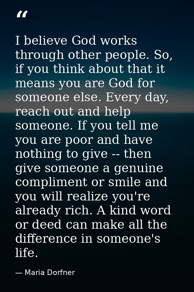I believe God works through other people. So, if you think about that it means you are God for someone else. Every day,  — Maria Dorfner