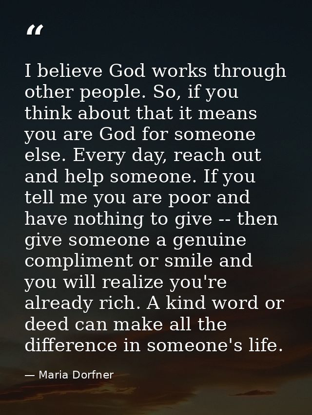 I believe God works through other people. So, if you think about that it means you are God for someone else. Every day,  — Maria Dorfner