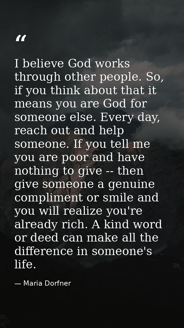 I believe God works through other people. So, if you think about that it means you are God for someone else. Every day,  — Maria Dorfner