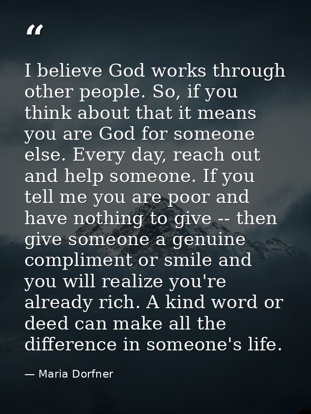 I believe God works through other people. So, if you think about that it means you are God for someone else. Every day,  — Maria Dorfner