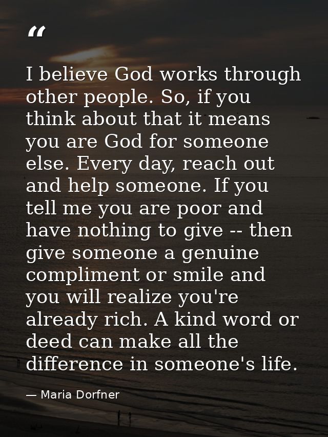I believe God works through other people. So, if you think about that it means you are God for someone else. Every day,  — Maria Dorfner