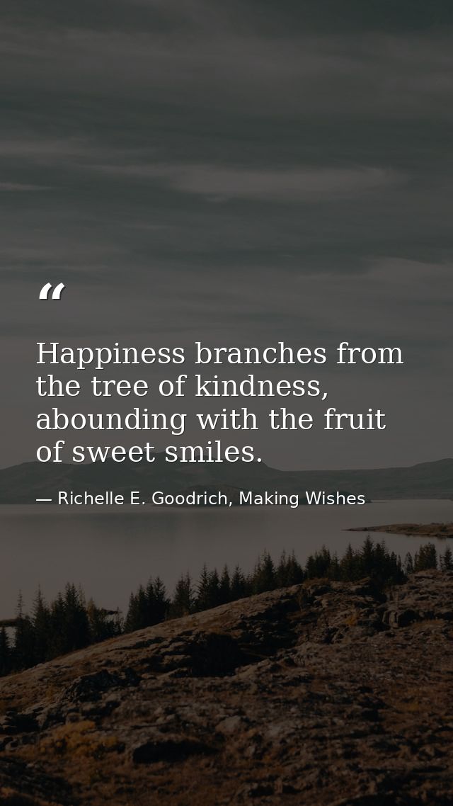 Happiness branches from the tree of kindness, abounding with the fruit of sweet smiles. — Richelle E. Goodrich, Making Wishes