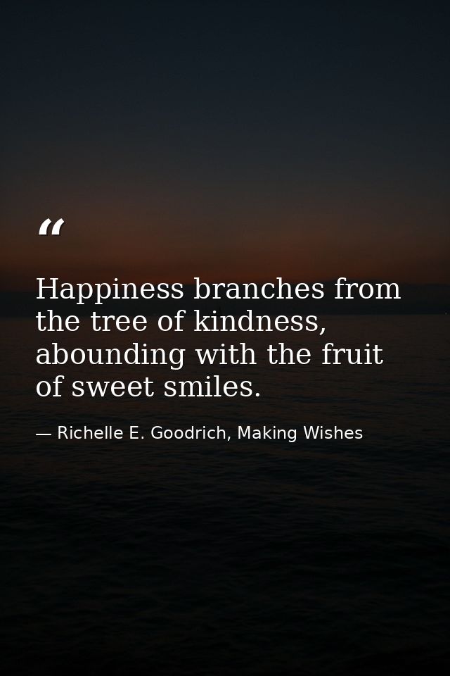 Happiness branches from the tree of kindness, abounding with the fruit of sweet smiles. — Richelle E. Goodrich, Making Wishes