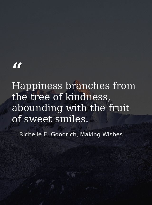 Happiness branches from the tree of kindness, abounding with the fruit of sweet smiles. — Richelle E. Goodrich, Making Wishes