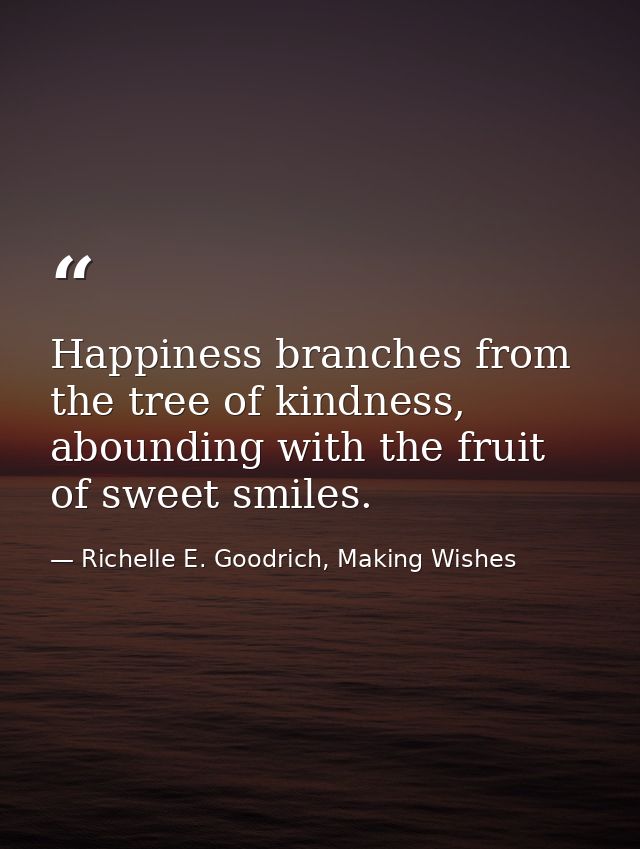Happiness branches from the tree of kindness, abounding with the fruit of sweet smiles. — Richelle E. Goodrich, Making Wishes