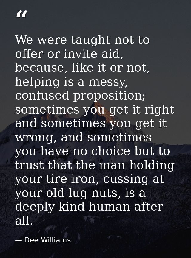 We were taught not to offer or invite aid, because, like it or not, helping is a messy, confused proposition; sometimes  — Dee Williams