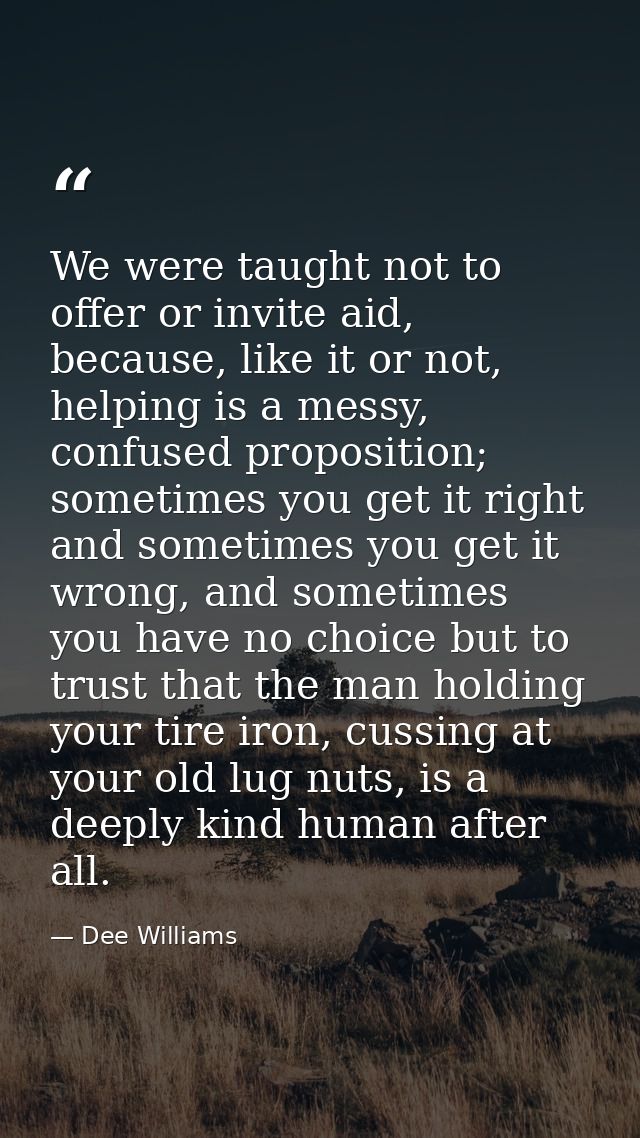 We were taught not to offer or invite aid, because, like it or not, helping is a messy, confused proposition; sometimes  — Dee Williams