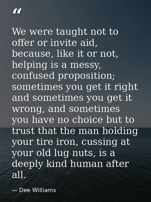 We were taught not to offer or invite aid, because, like it or not, helping is a messy, confused proposition; sometimes  — Dee Williams