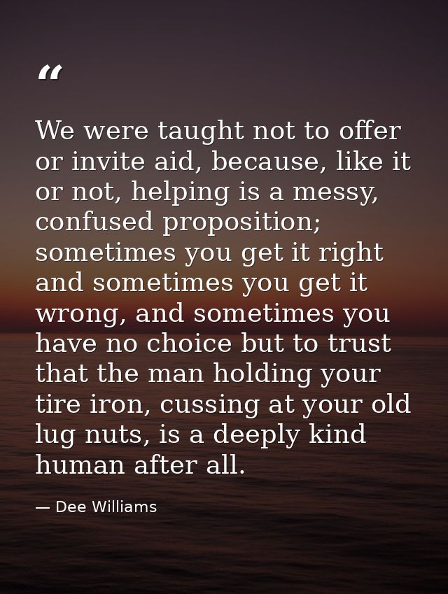 We were taught not to offer or invite aid, because, like it or not, helping is a messy, confused proposition; sometimes  — Dee Williams
