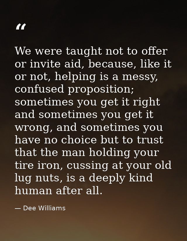 We were taught not to offer or invite aid, because, like it or not, helping is a messy, confused proposition; sometimes  — Dee Williams