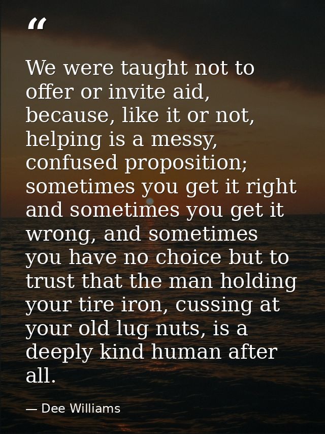 We were taught not to offer or invite aid, because, like it or not, helping is a messy, confused proposition; sometimes  — Dee Williams