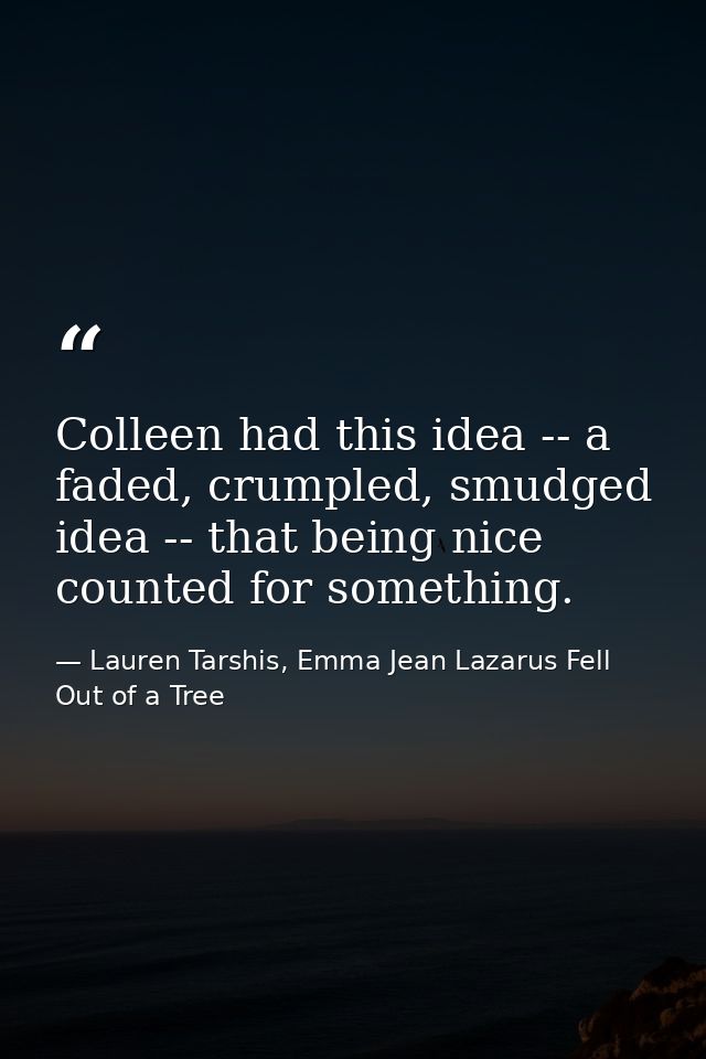 Colleen had this idea -- a faded, crumpled, smudged idea -- that being nice counted for something. — Lauren Tarshis, Emma Jean Lazarus Fell Out of a Tree